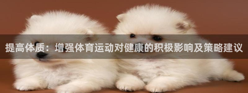 98体育免费直播：提高体质：增强体育运动对健康的积极影响及策略建议