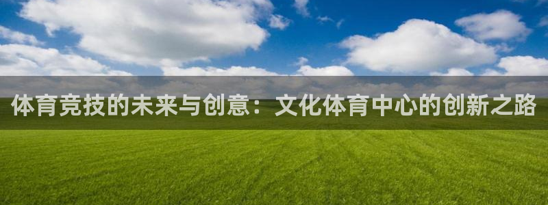 98体育直播吧：体育竞技的未来与创意：文化体育中心的创新之路
