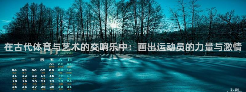 98体育赛事直播入口：在古代体育与艺术的交响乐中：画出运动员的力量与激情