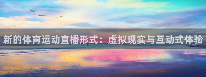 98体育NBA直播：新的体育运动直播形式：虚拟现实与互动式体验