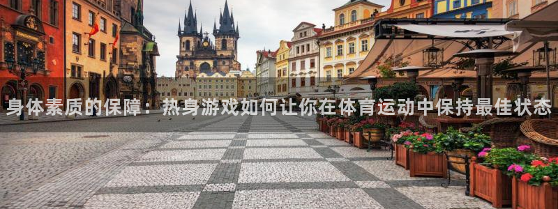 98体育app官网下载：身体素质的保障：热身游戏如何让你在体育运动中保持最佳状态